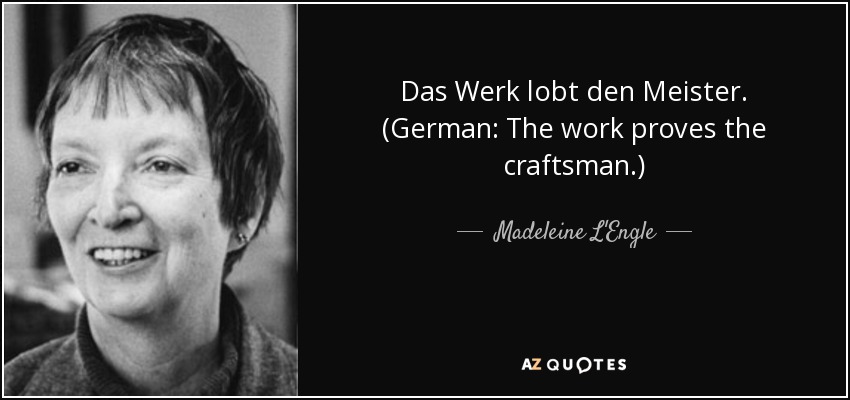 Das Werk lobt den Meister. (German: The work proves the craftsman.) - Madeleine L'Engle