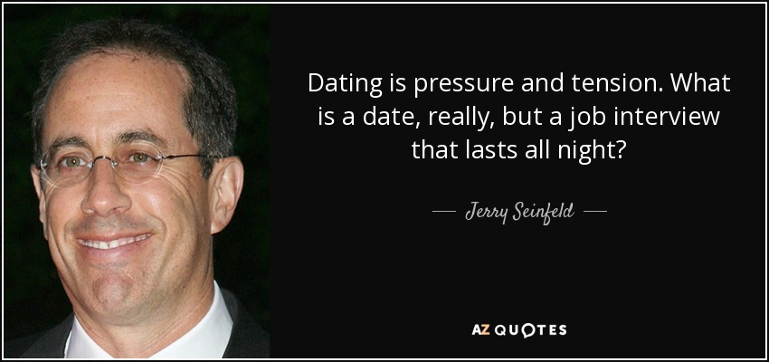 Dating is pressure and tension. What is a date, really, but a job interview that lasts all night? - Jerry Seinfeld