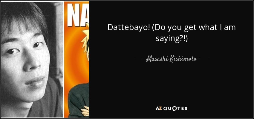 Dattebayo! (Do you get what I am saying?!) - Masashi Kishimoto