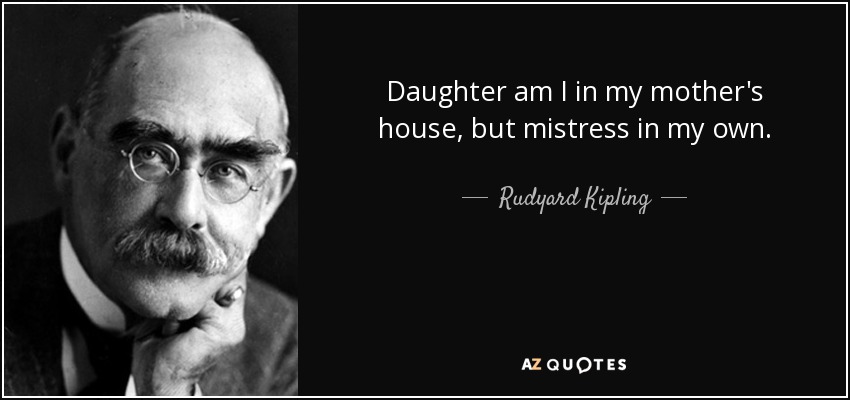 Daughter am I in my mother's house, but mistress in my own. - Rudyard Kipling
