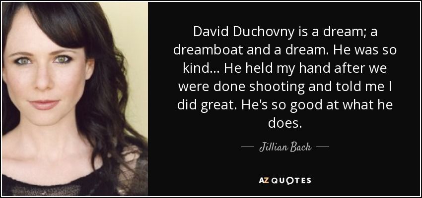 David Duchovny is a dream; a dreamboat and a dream. He was so kind... He held my hand after we were done shooting and told me I did great. He's so good at what he does. - Jillian Bach