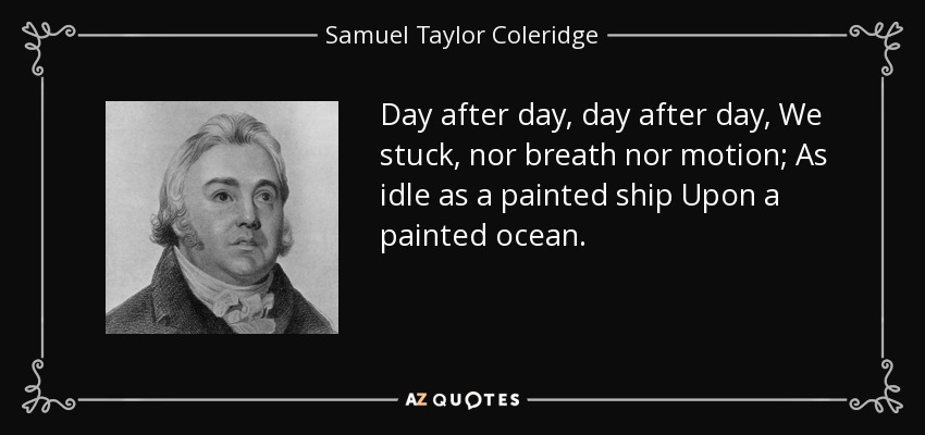 Day after day, day after day, We stuck, nor breath nor motion; As idle as a painted ship Upon a painted ocean. - Samuel Taylor Coleridge