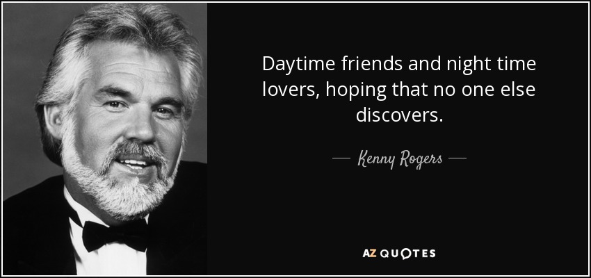 Daytime friends and night time lovers, hoping that no one else discovers. - Kenny Rogers