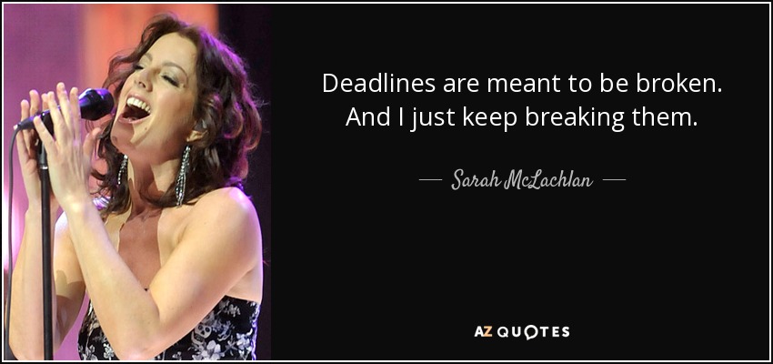 Deadlines are meant to be broken. And I just keep breaking them. - Sarah McLachlan