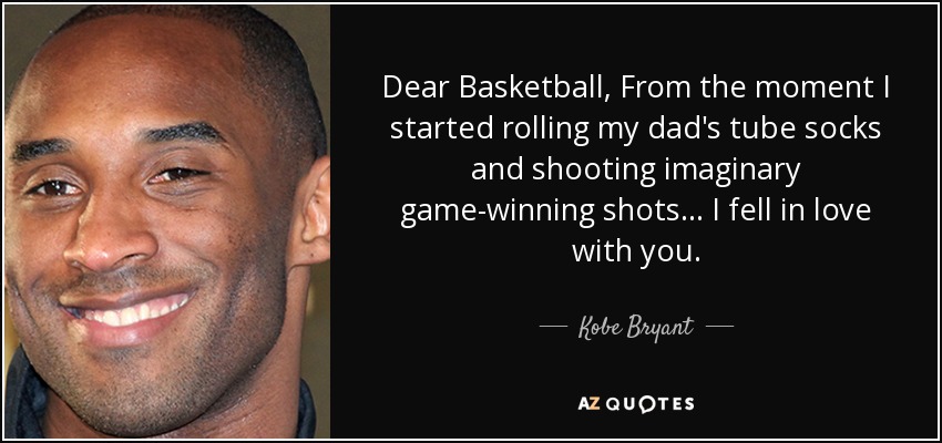 Dear Basketball, From the moment I started rolling my dad's tube socks and shooting imaginary game-winning shots ... I fell in love with you. - Kobe Bryant