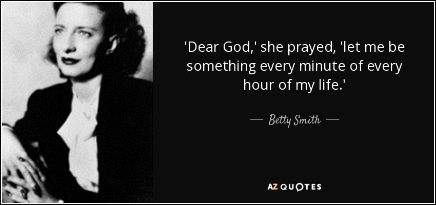'Dear God,' she prayed, 'let me be something every minute of every hour of my life.' - Betty Smith