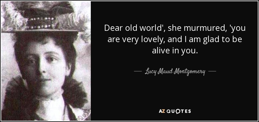 Dear old world', she murmured, 'you are very lovely, and I am glad to be alive in you. - Lucy Maud Montgomery