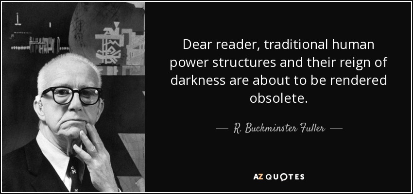 Dear reader, traditional human power structures and their reign of darkness are about to be rendered obsolete. - R. Buckminster Fuller