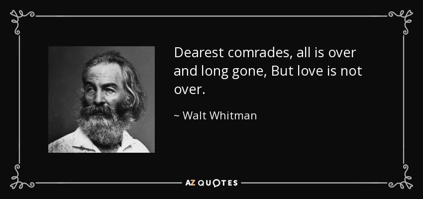 Dearest comrades, all is over and long gone, But love is not over. - Walt Whitman