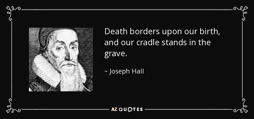Death borders upon our birth, and our cradle stands in the grave. - Joseph Hall