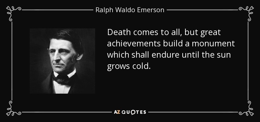 Death comes to all, but great achievements build a monument which shall endure until the sun grows cold. - Ralph Waldo Emerson