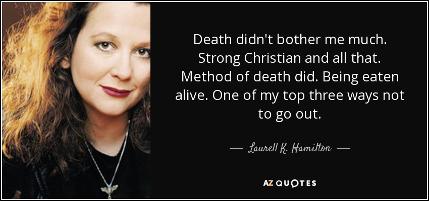 Death didn't bother me much. Strong Christian and all that. Method of death did. Being eaten alive. One of my top three ways not to go out. - Laurell K. Hamilton