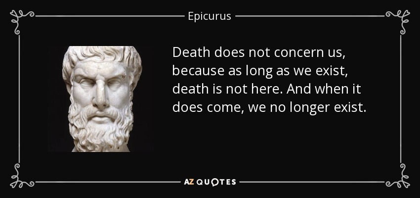 Death does not concern us, because as long as we exist, death is not here. And when it does come, we no longer exist. - Epicurus