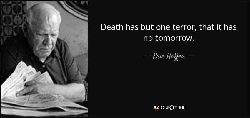 Death has but one terror, that it has no tomorrow. - Eric Hoffer