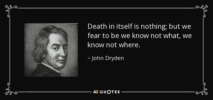 Death in itself is nothing; but we fear to be we know not what, we know not where. - John Dryden