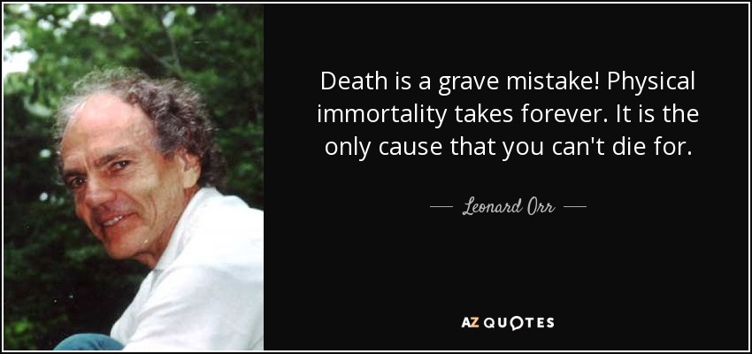 Death is a grave mistake! Physical immortality takes forever. It is the only cause that you can't die for. - Leonard Orr