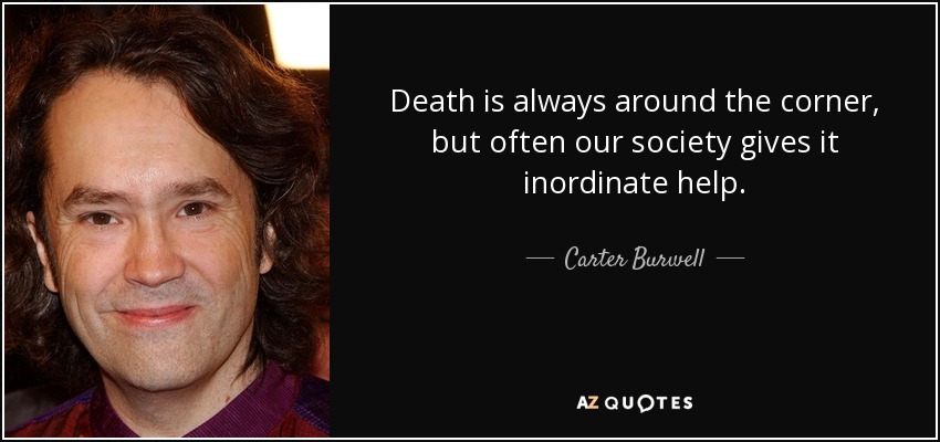 Death is always around the corner, but often our society gives it inordinate help. - Carter Burwell