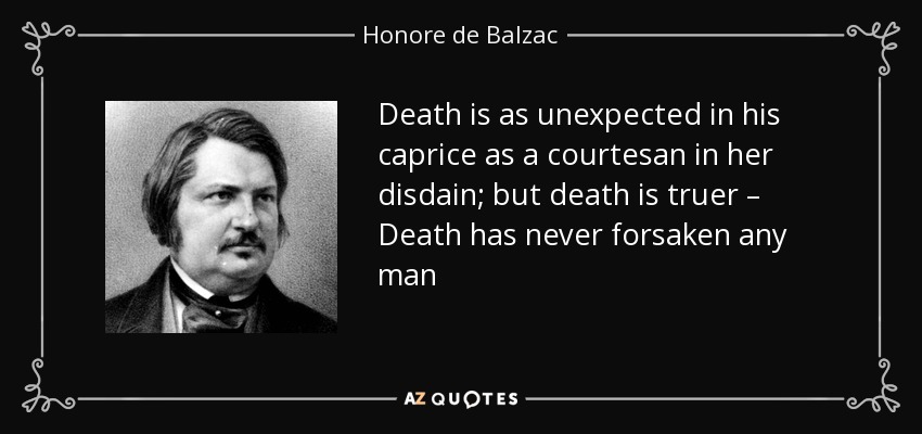Death is as unexpected in his caprice as a courtesan in her disdain; but death is truer – Death has never forsaken any man - Honore de Balzac
