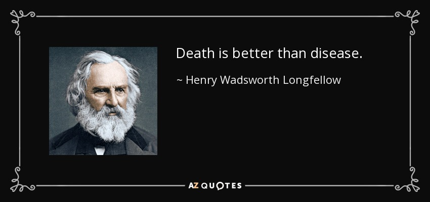 Death is better than disease. - Henry Wadsworth Longfellow