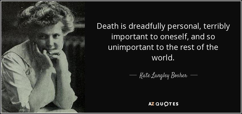 Death is dreadfully personal, terribly important to oneself, and so unimportant to the rest of the world. - Kate Langley Bosher