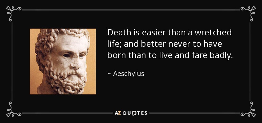 Death is easier than a wretched life; and better never to have born than to live and fare badly. - Aeschylus