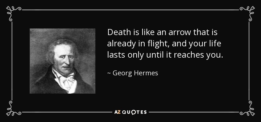 Death is like an arrow that is already in flight, and your life lasts only until it reaches you. - Georg Hermes