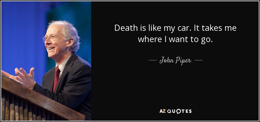 Death is like my car. It takes me where I want to go. - John Piper