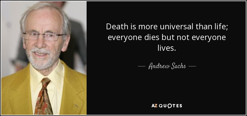 Death is more universal than life; everyone dies but not everyone lives. - Andrew Sachs