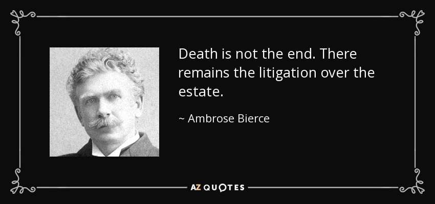 Death is not the end. There remains the litigation over the estate. - Ambrose Bierce