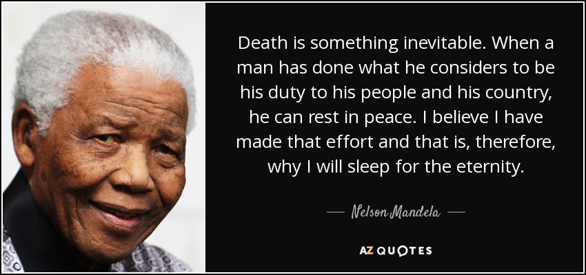 Death is something inevitable. When a man has done what he considers to be his duty to his people and his country, he can rest in peace. I believe I have made that effort and that is, therefore, why I will sleep for the eternity. - Nelson Mandela