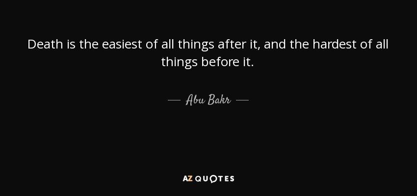 Death is the easiest of all things after it, and the hardest of all things before it. - Abu Bakr