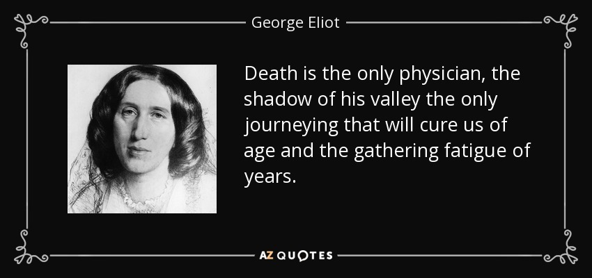Death is the only physician, the shadow of his valley the only journeying that will cure us of age and the gathering fatigue of years. - George Eliot
