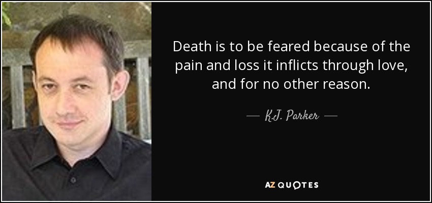Death is to be feared because of the pain and loss it inflicts through love, and for no other reason. - K.J. Parker
