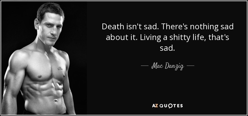 Death isn't sad. There's nothing sad about it. Living a shitty life, that's sad. - Mac Danzig