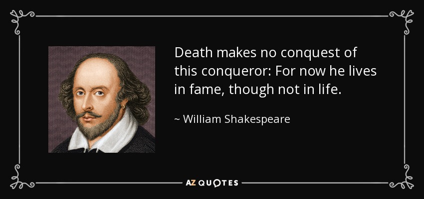 Death makes no conquest of this conqueror: For now he lives in fame, though not in life. - William Shakespeare