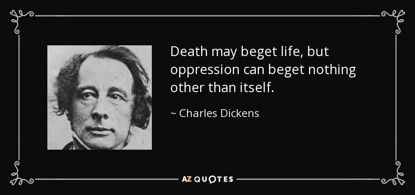 Death may beget life, but oppression can beget nothing other than itself. - Charles Dickens