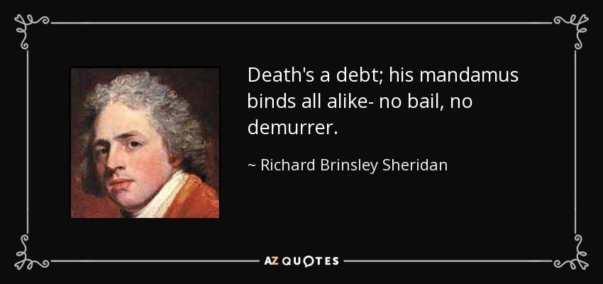 Death's a debt; his mandamus binds all alike- no bail, no demurrer. - Richard Brinsley Sheridan
