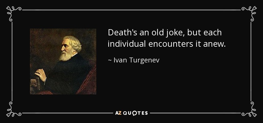 Death's an old joke, but each individual encounters it anew. - Ivan Turgenev