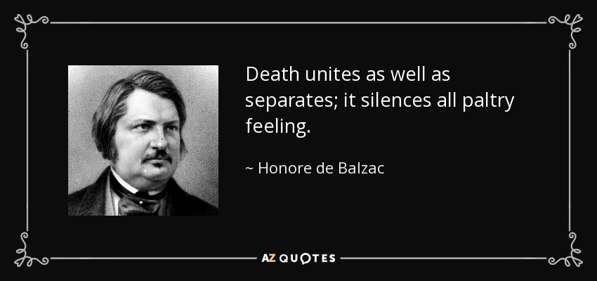Death unites as well as separates; it silences all paltry feeling. - Honore de Balzac