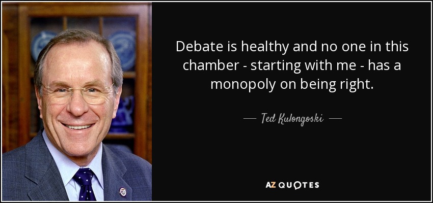 Debate is healthy and no one in this chamber - starting with me - has a monopoly on being right. - Ted Kulongoski