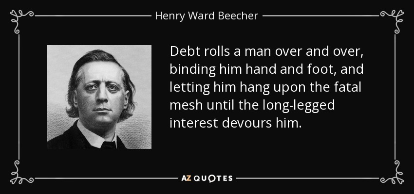 Debt rolls a man over and over, binding him hand and foot, and letting him hang upon the fatal mesh until the long-legged interest devours him. - Henry Ward Beecher