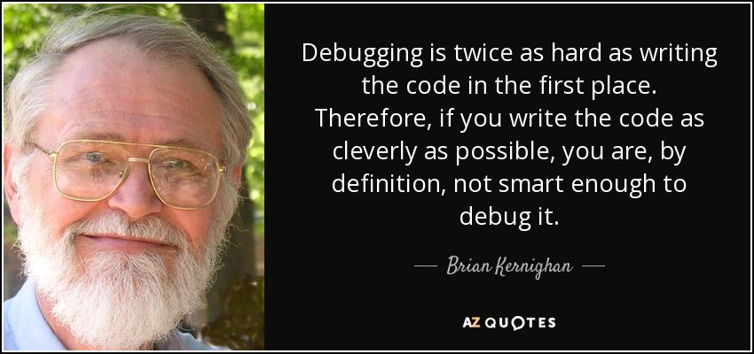 Debugging is twice as hard as writing the code in the first place. Therefore, if you write the code as cleverly as possible, you are, by definition, not smart enough to debug it. - Brian Kernighan