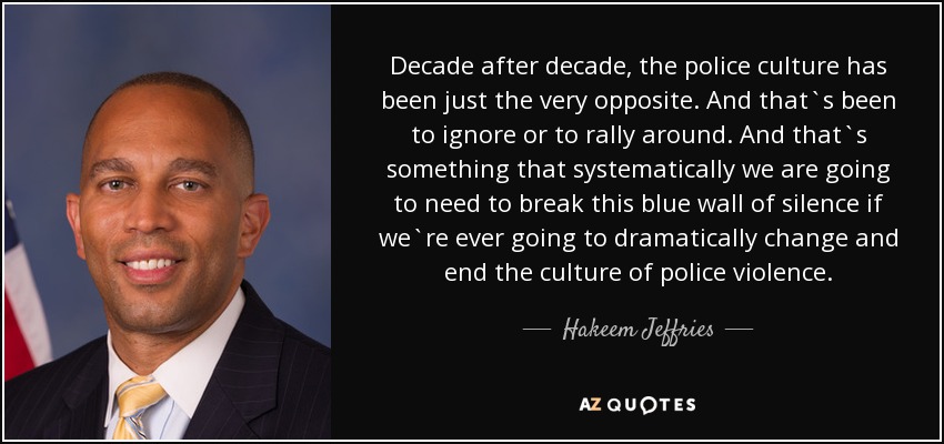Decade after decade, the police culture has been just the very opposite. And that`s been to ignore or to rally around. And that`s something that systematically we are going to need to break this blue wall of silence if we`re ever going to dramatically change and end the culture of police violence. - Hakeem Jeffries