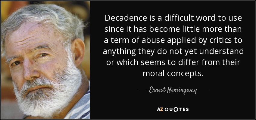 Decadence is a difficult word to use since it has become little more than a term of abuse applied by critics to anything they do not yet understand or which seems to differ from their moral concepts. - Ernest Hemingway