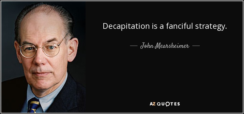 Decapitation is a fanciful strategy. - John Mearsheimer