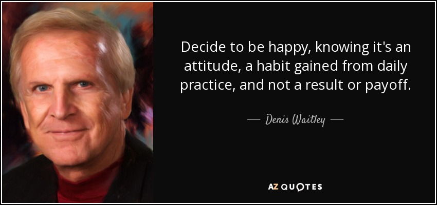 Decide to be happy, knowing it's an attitude, a habit gained from daily practice, and not a result or payoff. - Denis Waitley