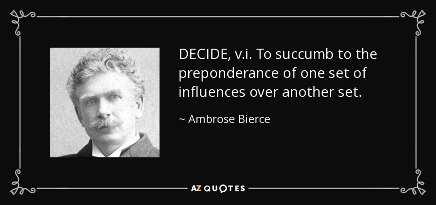 DECIDE, v.i. To succumb to the preponderance of one set of influences over another set. - Ambrose Bierce