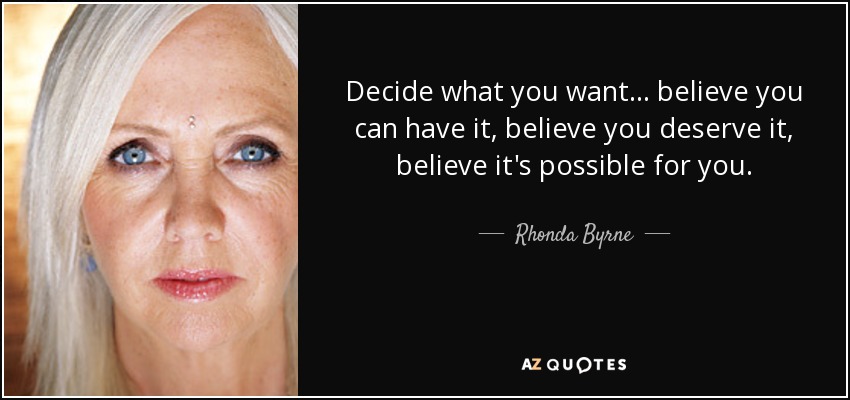 Decide what you want ... believe you can have it, believe you deserve it, believe it's possible for you. - Rhonda Byrne