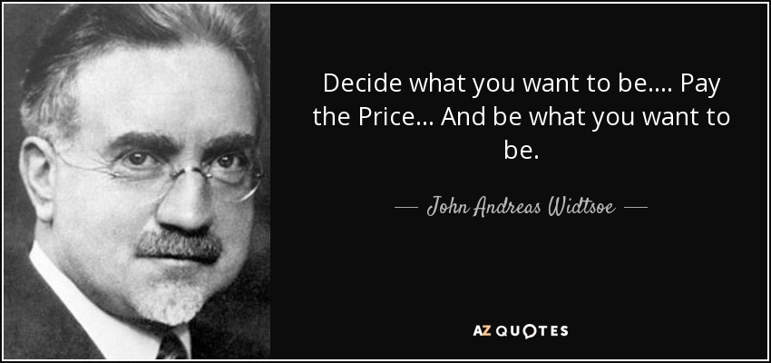 Decide what you want to be.... Pay the Price ... And be what you want to be. - John Andreas Widtsoe
