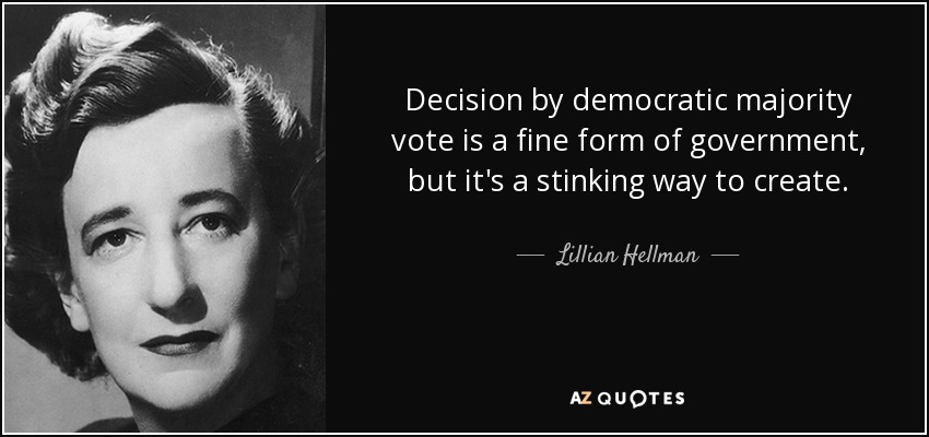 Decision by democratic majority vote is a fine form of government, but it's a stinking way to create. - Lillian Hellman